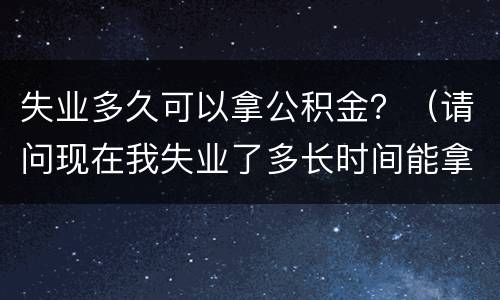 失业多久可以拿公积金？（请问现在我失业了多长时间能拿公积金）