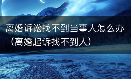 离婚诉讼找不到当事人怎么办（离婚起诉找不到人）