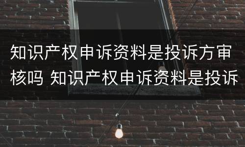 知识产权申诉资料是投诉方审核吗 知识产权申诉资料是投诉方审核吗怎么写