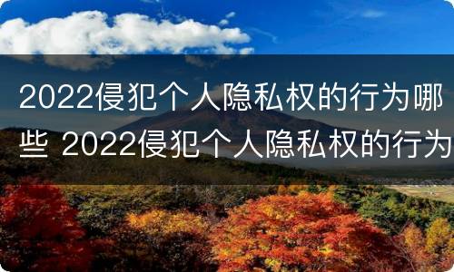 2022侵犯个人隐私权的行为哪些 2022侵犯个人隐私权的行为哪些可以举报