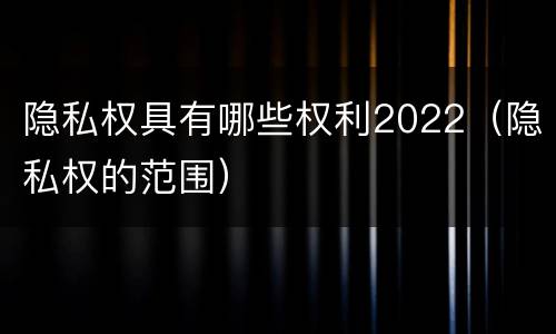 隐私权具有哪些权利2022（隐私权的范围）