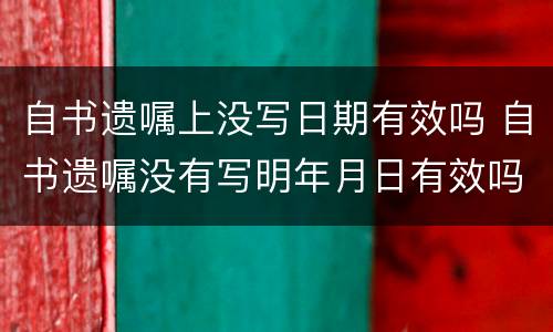 自书遗嘱上没写日期有效吗 自书遗嘱没有写明年月日有效吗