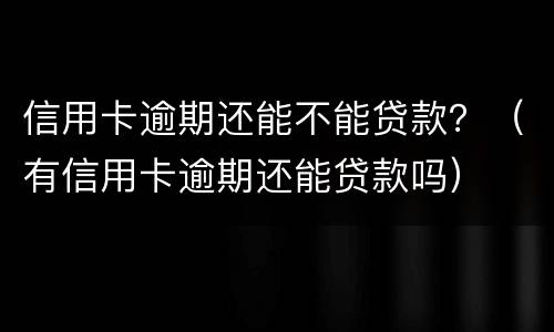 信用卡逾期还能不能贷款？（有信用卡逾期还能贷款吗）