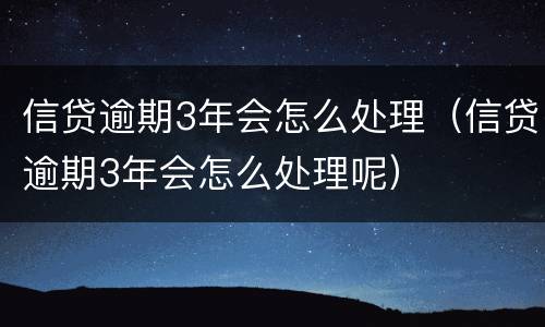 信贷逾期3年会怎么处理（信贷逾期3年会怎么处理呢）
