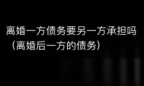 离婚一方债务要另一方承担吗（离婚后一方的债务）