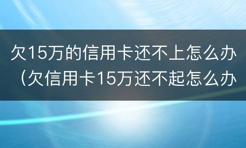 欠15万的信用卡还不上怎么办（欠信用卡15万还不起怎么办）