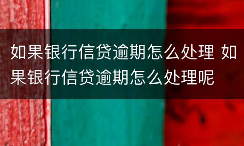 如果银行信贷逾期怎么处理 如果银行信贷逾期怎么处理呢