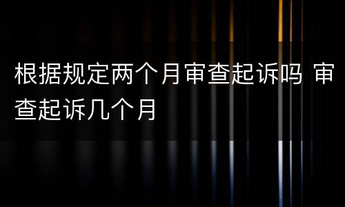 根据规定两个月审查起诉吗 审查起诉几个月