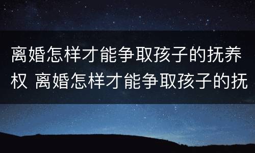 离婚怎样才能争取孩子的抚养权 离婚怎样才能争取孩子的抚养权?