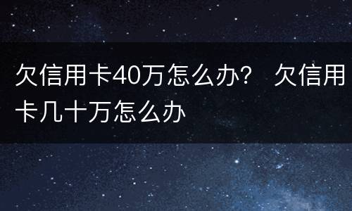欠信用卡40万怎么办？ 欠信用卡几十万怎么办