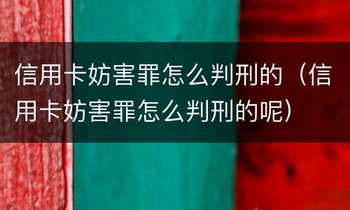 信用卡妨害罪怎么判刑的（信用卡妨害罪怎么判刑的呢）