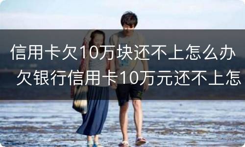信用卡欠10万块还不上怎么办 欠银行信用卡10万元还不上怎么办?