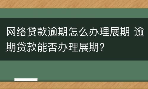 网络贷款逾期怎么办理展期 逾期贷款能否办理展期?