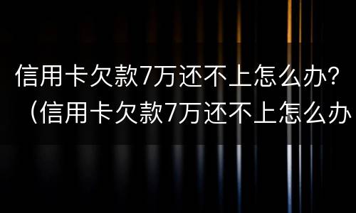 信用卡欠款7万还不上怎么办？（信用卡欠款7万还不上怎么办呀）