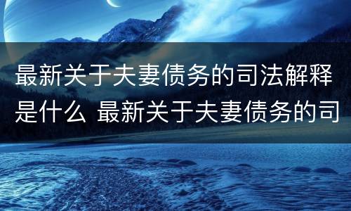 最新关于夫妻债务的司法解释是什么 最新关于夫妻债务的司法解释是什么意思