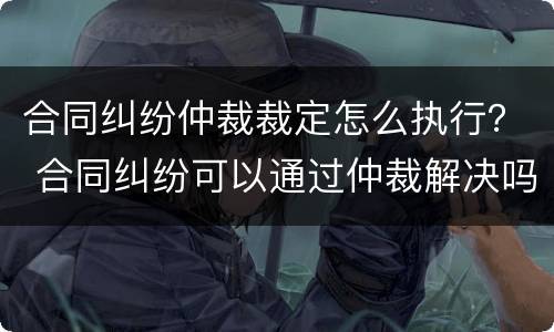 合同纠纷仲裁裁定怎么执行？ 合同纠纷可以通过仲裁解决吗