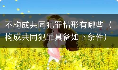 不构成共同犯罪情形有哪些（构成共同犯罪具备如下条件）
