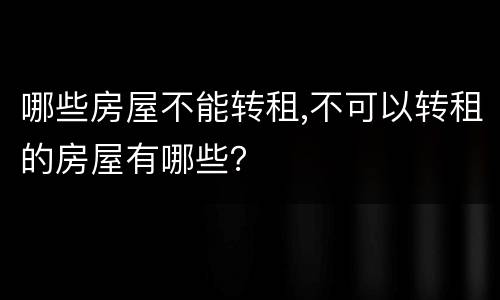 哪些房屋不能转租,不可以转租的房屋有哪些？