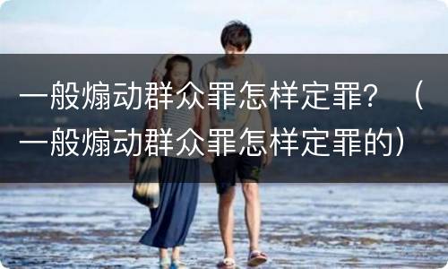 一般煽动群众罪怎样定罪？（一般煽动群众罪怎样定罪的）