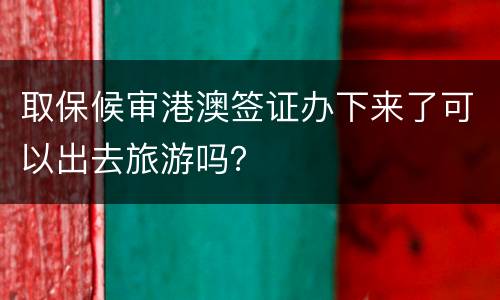 取保候审港澳签证办下来了可以出去旅游吗？