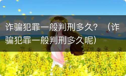 诈骗犯罪一般判刑多久？（诈骗犯罪一般判刑多久呢）