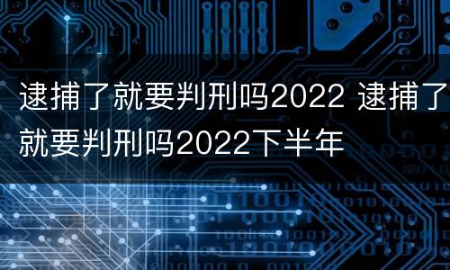 逮捕了就要判刑吗2022 逮捕了就要判刑吗2022下半年