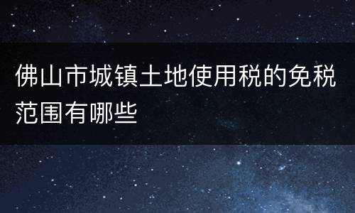 佛山市城镇土地使用税的免税范围有哪些