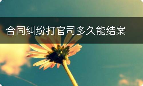 合同纠纷打官司多久能结案