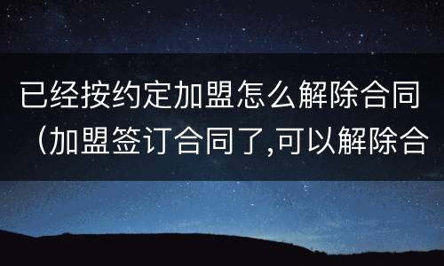 已经按约定加盟怎么解除合同（加盟签订合同了,可以解除合同吗）