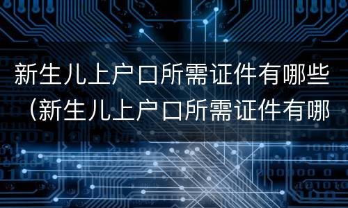 新生儿上户口所需证件有哪些（新生儿上户口所需证件有哪些要求）