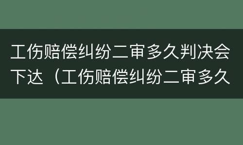 工伤赔偿纠纷二审多久判决会下达（工伤赔偿纠纷二审多久判决会下达结果）