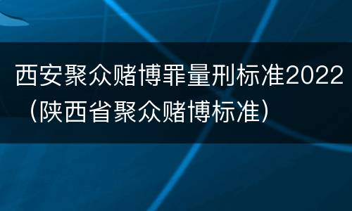 西安聚众赌博罪量刑标准2022（陕西省聚众赌博标准）