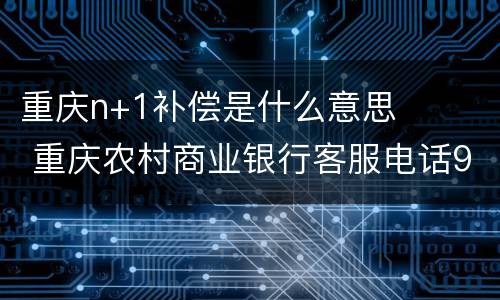 重庆n+1补偿是什么意思 重庆农村商业银行客服电话95533