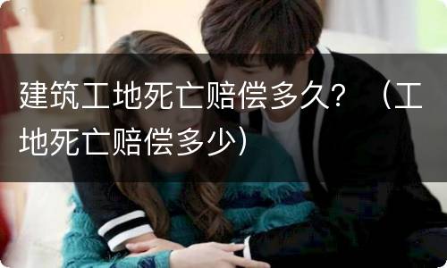 建筑工地死亡赔偿多久？（工地死亡赔偿多少）