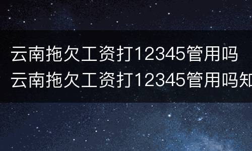 云南拖欠工资打12345管用吗 云南拖欠工资打12345管用吗知乎