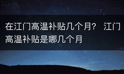 在江门高温补贴几个月？ 江门高温补贴是哪几个月