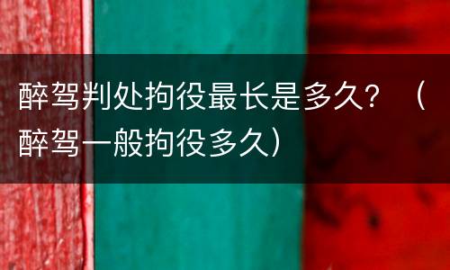 醉驾判处拘役最长是多久？（醉驾一般拘役多久）