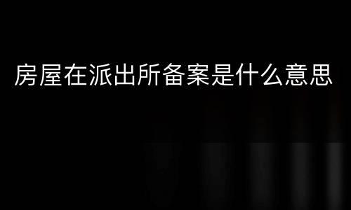 房屋在派出所备案是什么意思