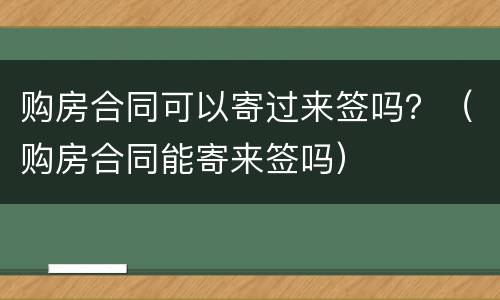 购房合同可以寄过来签吗？（购房合同能寄来签吗）