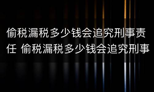 偷税漏税多少钱会追究刑事责任 偷税漏税多少钱会追究刑事责任呢