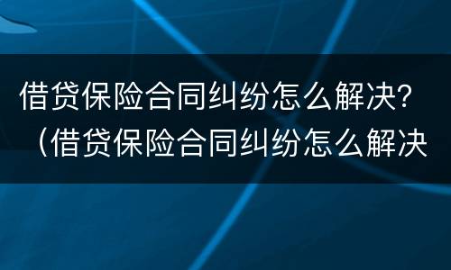 借贷保险合同纠纷怎么解决？（借贷保险合同纠纷怎么解决问题）