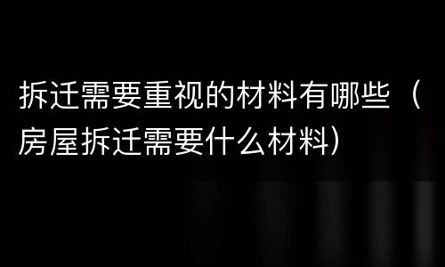 拆迁需要重视的材料有哪些（房屋拆迁需要什么材料）