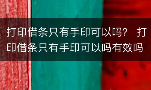 打印借条只有手印可以吗？ 打印借条只有手印可以吗有效吗