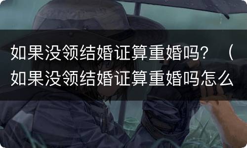 如果没领结婚证算重婚吗？（如果没领结婚证算重婚吗怎么办）