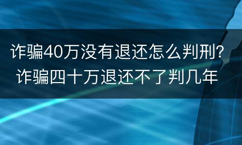 诈骗40万没有退还怎么判刑？ 诈骗四十万退还不了判几年