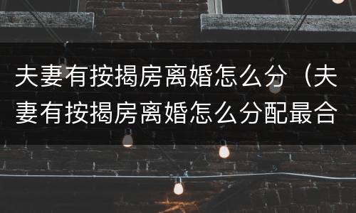 夫妻有按揭房离婚怎么分（夫妻有按揭房离婚怎么分配最合理）