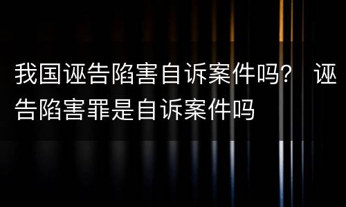 我国诬告陷害自诉案件吗？ 诬告陷害罪是自诉案件吗