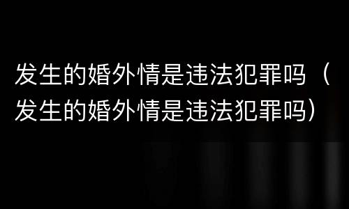 发生的婚外情是违法犯罪吗（发生的婚外情是违法犯罪吗）