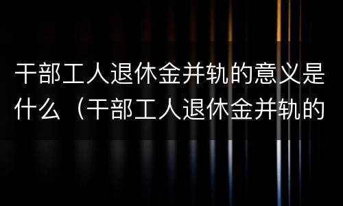 干部工人退休金并轨的意义是什么（干部工人退休金并轨的意义是什么意思）