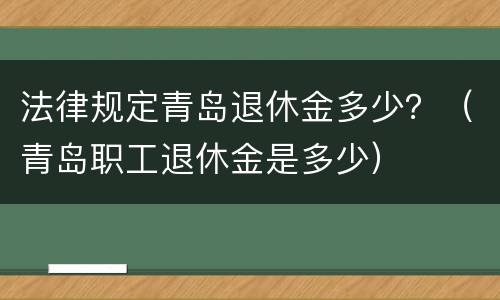 法律规定青岛退休金多少？（青岛职工退休金是多少）